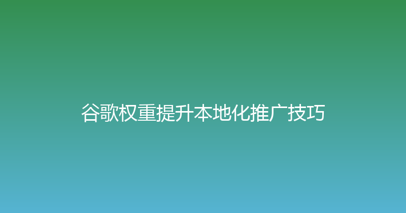 谷歌权重提升本地化推广技巧 封面图